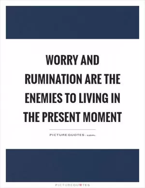 Worry and rumination are the enemies to living in the present moment Picture Quote #1