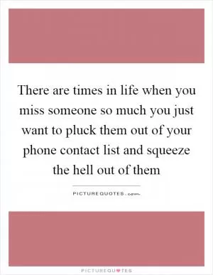 There are times in life when you miss someone so much you just want to pluck them out of your phone contact list and squeeze the hell out of them Picture Quote #1