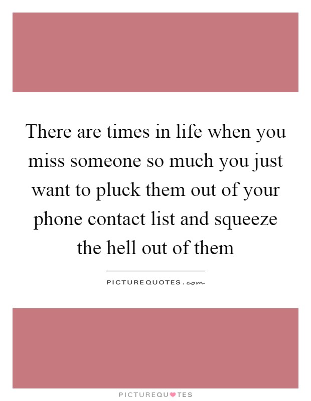 There are times in life when you miss someone so much you just want to pluck them out of your phone contact list and squeeze the hell out of them Picture Quote #1