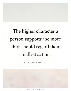 The higher character a person supports the more they should regard their smallest actions Picture Quote #1