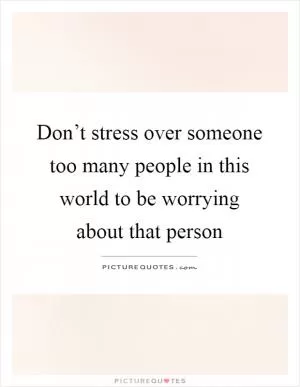 Don’t stress over someone too many people in this world to be worrying about that person Picture Quote #1