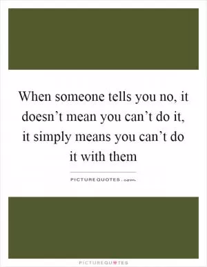 When someone tells you no, it doesn’t mean you can’t do it, it simply means you can’t do it with them Picture Quote #1