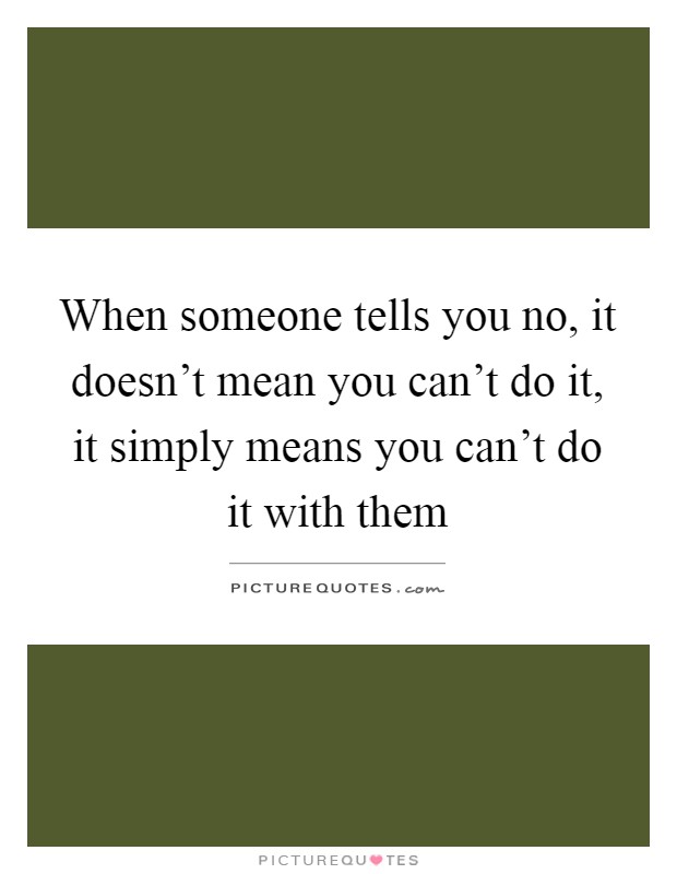 When someone tells you no, it doesn't mean you can't do it, it simply means you can't do it with them Picture Quote #1