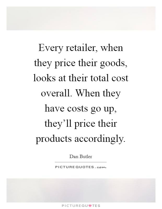 Every retailer, when they price their goods, looks at their total cost overall. When they have costs go up, they'll price their products accordingly Picture Quote #1