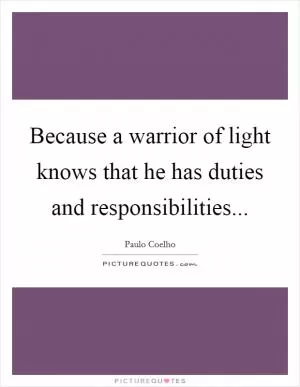 Because a warrior of light knows that he has duties and responsibilities Picture Quote #1