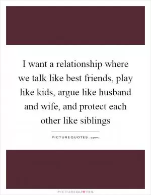I want a relationship where we talk like best friends, play like kids, argue like husband and wife, and protect each other like siblings Picture Quote #1