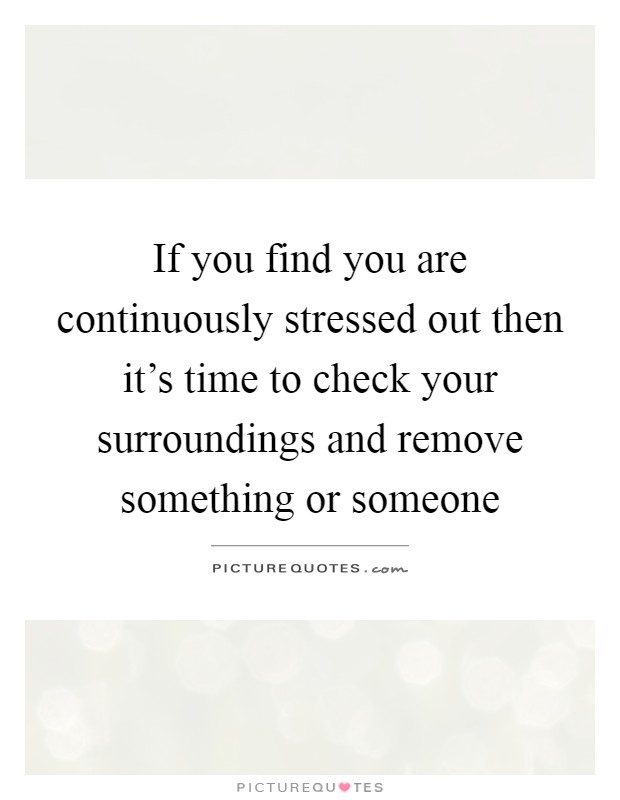 If you find you are continuously stressed out then it's time to check your surroundings and remove something or someone Picture Quote #1