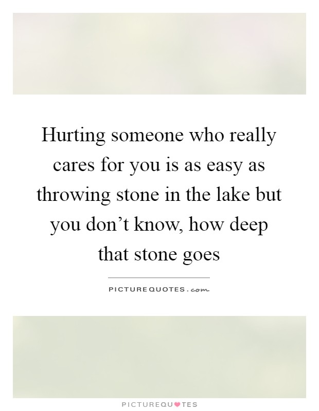 Hurting someone who really cares for you is as easy as throwing stone in the lake but you don't know, how deep that stone goes Picture Quote #1