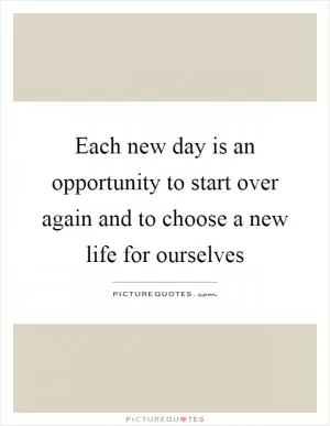 Each new day is an opportunity to start over again and to choose a new life for ourselves Picture Quote #1