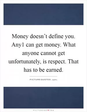 Money doesn’t define you. Any1 can get money. What anyone cannot get unfortunately, is respect. That has to be earned Picture Quote #1