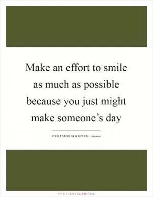 Make an effort to smile as much as possible because you just might make someone’s day Picture Quote #1