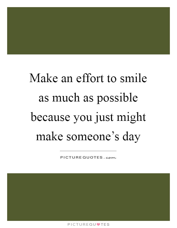 Make an effort to smile as much as possible because you just might make someone's day Picture Quote #1