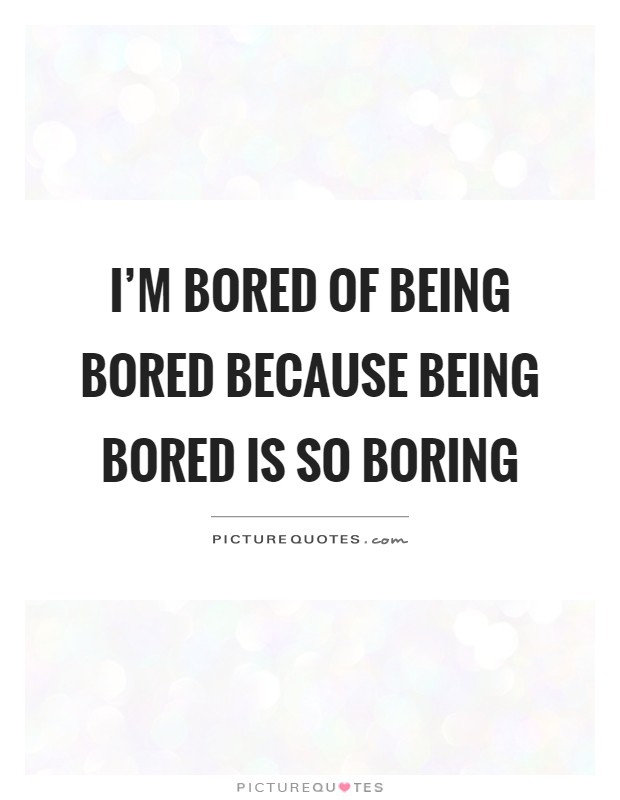 I'm bored of being bored because being bored is so boring Picture Quote #1