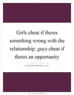 Girls cheat if theres something wrong with the relationship; guys cheat if theres an opportunity Picture Quote #1