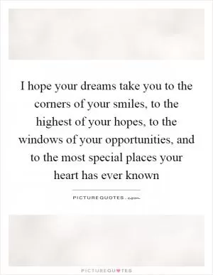 I hope your dreams take you to the corners of your smiles, to the highest of your hopes, to the windows of your opportunities, and to the most special places your heart has ever known Picture Quote #1