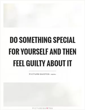 Do something special for yourself and then feel guilty about it Picture Quote #1