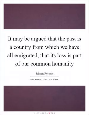It may be argued that the past is a country from which we have all emigrated, that its loss is part of our common humanity Picture Quote #1