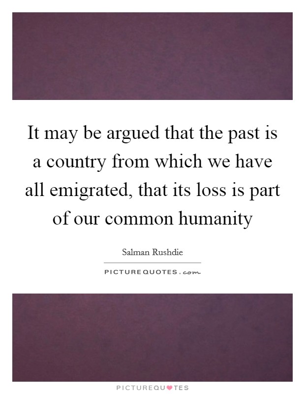 It may be argued that the past is a country from which we have all emigrated, that its loss is part of our common humanity Picture Quote #1