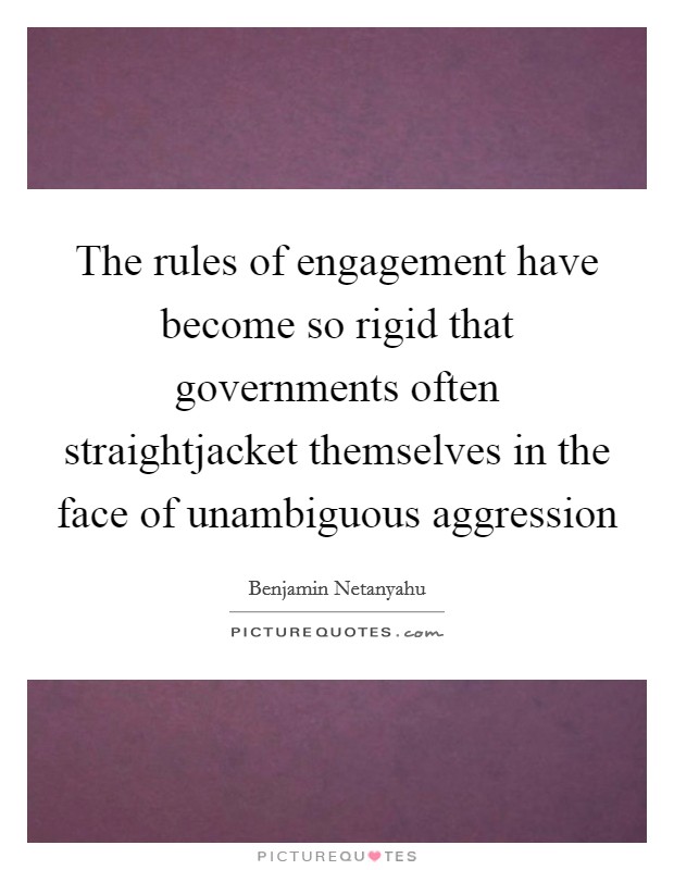 The rules of engagement have become so rigid that governments often straightjacket themselves in the face of unambiguous aggression Picture Quote #1