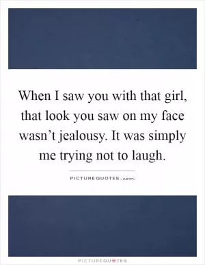 When I saw you with that girl, that look you saw on my face wasn’t jealousy. It was simply me trying not to laugh Picture Quote #1