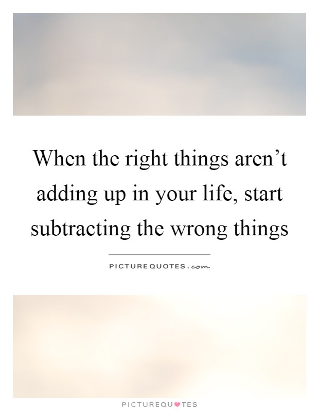 When the right things aren't adding up in your life, start subtracting the wrong things Picture Quote #1