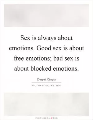 Sex is always about emotions. Good sex is about free emotions; bad sex is about blocked emotions Picture Quote #1