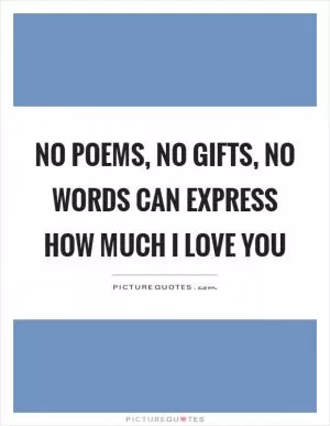 No poems, no gifts, no words can express how much I love you Picture Quote #1