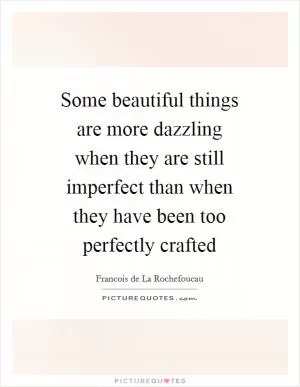 Some beautiful things are more dazzling when they are still imperfect than when they have been too perfectly crafted Picture Quote #1