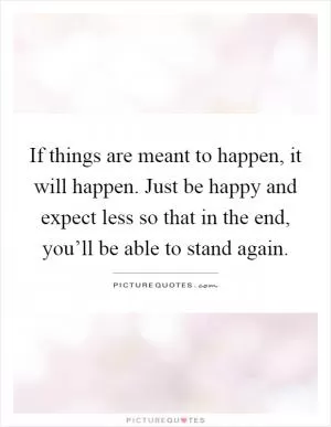 If things are meant to happen, it will happen. Just be happy and expect less so that in the end, you’ll be able to stand again Picture Quote #1