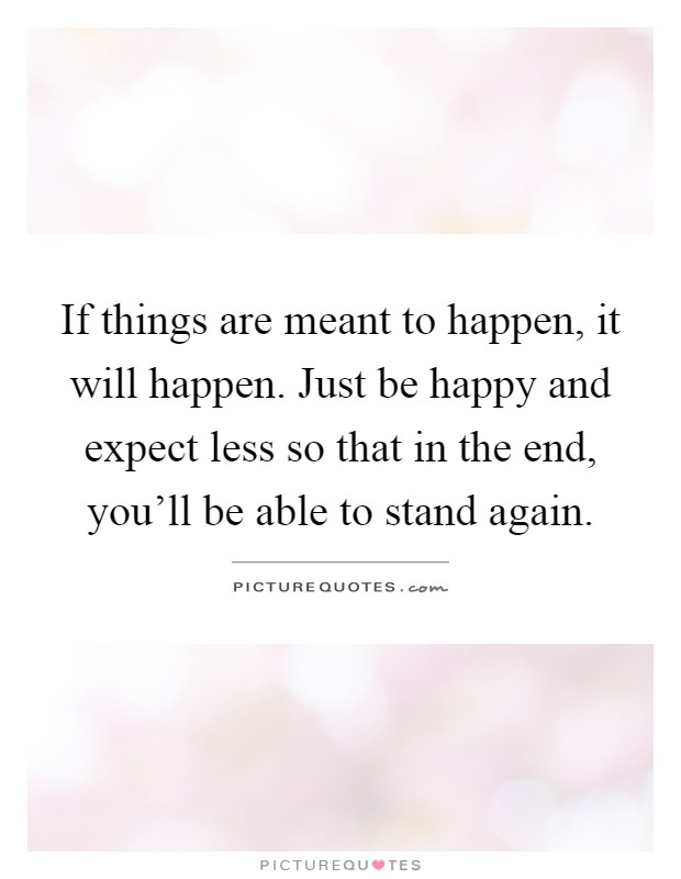 If things are meant to happen, it will happen. Just be happy and expect less so that in the end, you'll be able to stand again Picture Quote #1