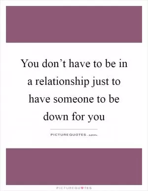 You don’t have to be in a relationship just to have someone to be down for you Picture Quote #1