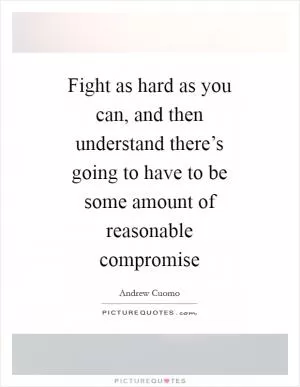 Fight as hard as you can, and then understand there’s going to have to be some amount of reasonable compromise Picture Quote #1