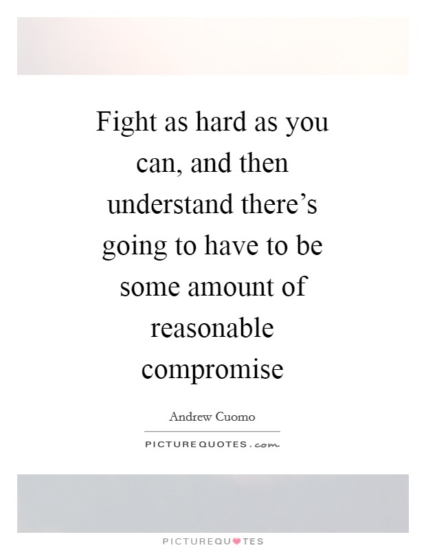 Fight as hard as you can, and then understand there's going to have to be some amount of reasonable compromise Picture Quote #1