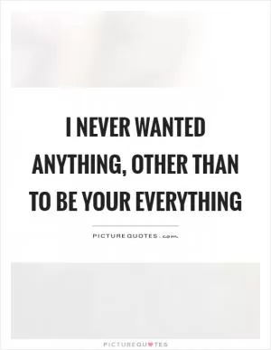 I never wanted anything, other than to be your everything Picture Quote #1