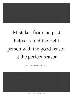 Mistakes from the past helps us find the right person with the good reason at the perfect season Picture Quote #1