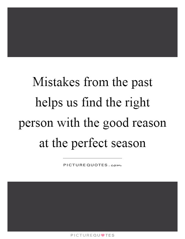 Mistakes from the past helps us find the right person with the good reason at the perfect season Picture Quote #1