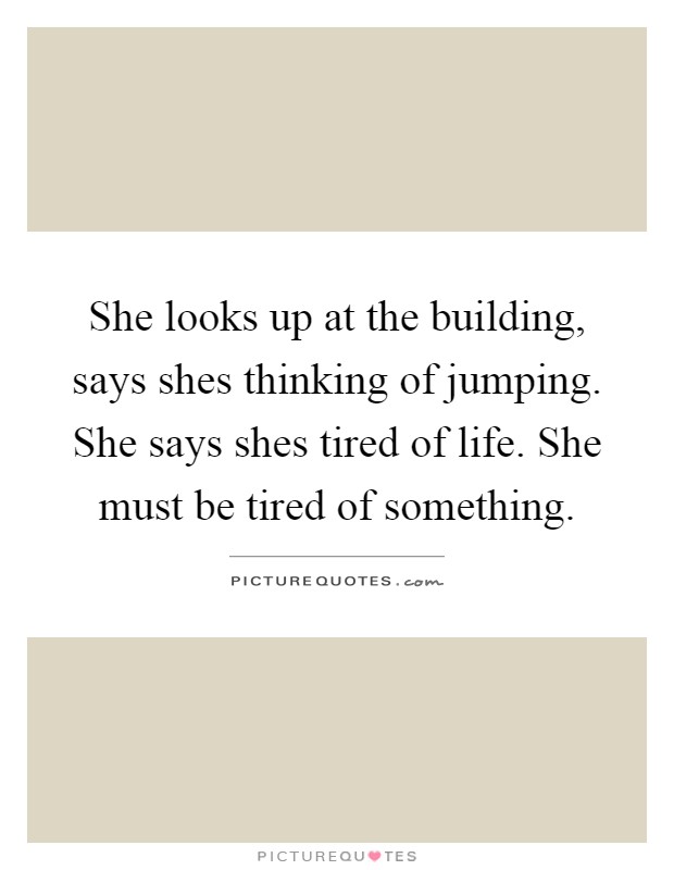 She looks up at the building, says shes thinking of jumping. She says shes tired of life. She must be tired of something Picture Quote #1