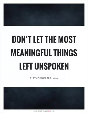 Don’t let the most meaningful things left unspoken Picture Quote #1