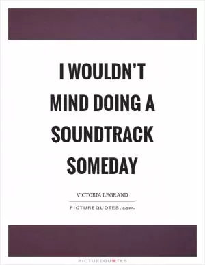 I wouldn’t mind doing a soundtrack someday Picture Quote #1
