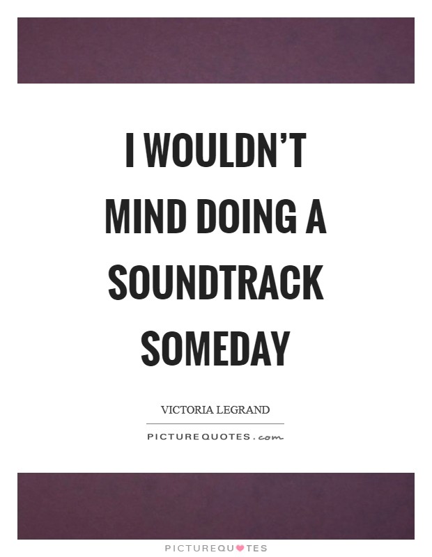 I wouldn't mind doing a soundtrack someday Picture Quote #1