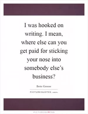 I was hooked on writing. I mean, where else can you get paid for sticking your nose into somebody else’s business? Picture Quote #1