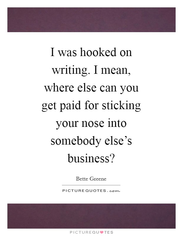 I was hooked on writing. I mean, where else can you get paid for sticking your nose into somebody else's business? Picture Quote #1