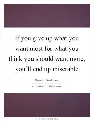 If you give up what you want most for what you think you should want more, you’ll end up miserable Picture Quote #1