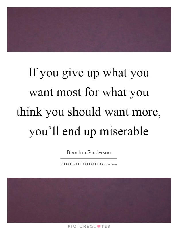 If you give up what you want most for what you think you should want more, you'll end up miserable Picture Quote #1