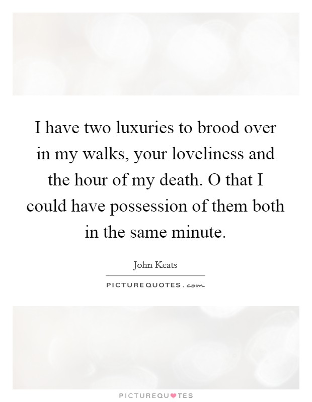 I have two luxuries to brood over in my walks, your loveliness and the hour of my death. O that I could have possession of them both in the same minute Picture Quote #1
