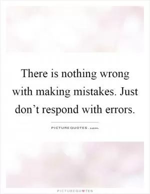 There is nothing wrong with making mistakes. Just don’t respond with errors Picture Quote #1