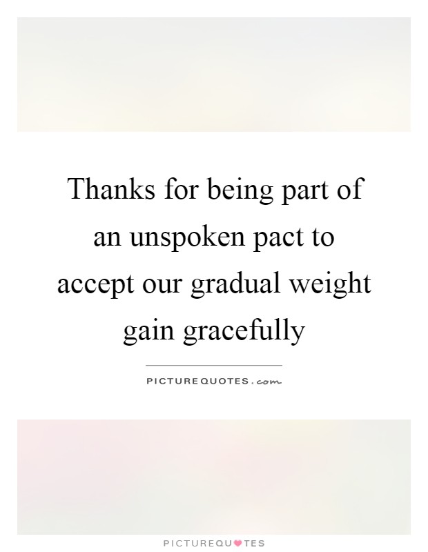 Thanks for being part of an unspoken pact to accept our gradual weight gain gracefully Picture Quote #1