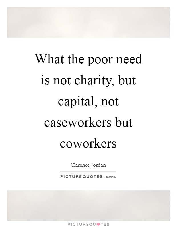 What the poor need is not charity, but capital, not caseworkers but coworkers Picture Quote #1