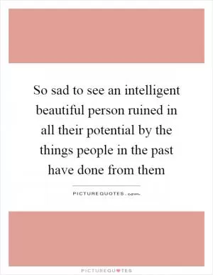 So sad to see an intelligent beautiful person ruined in all their potential by the things people in the past have done from them Picture Quote #1