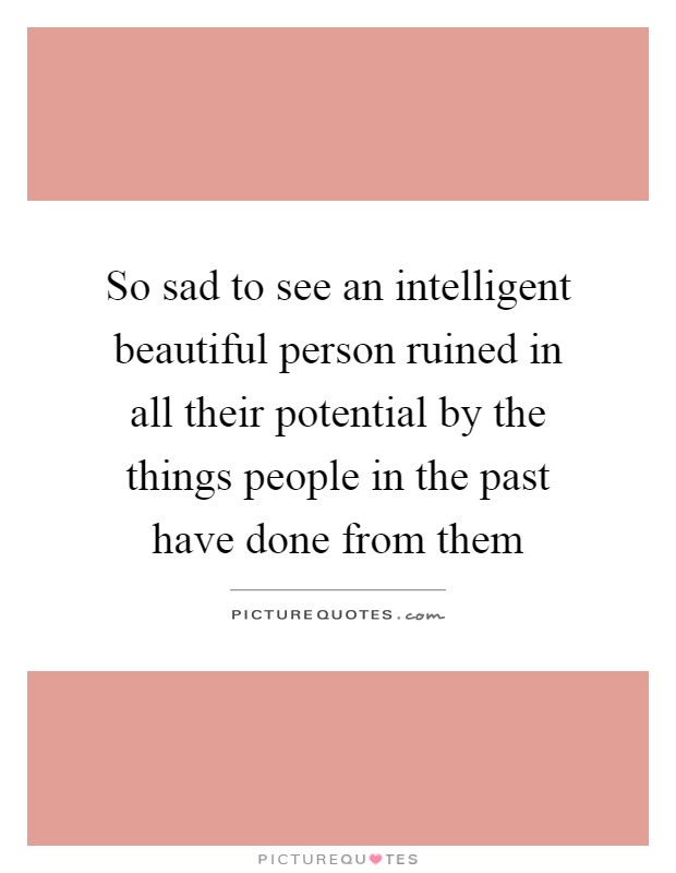 So sad to see an intelligent beautiful person ruined in all their potential by the things people in the past have done from them Picture Quote #1